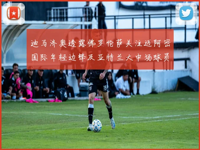 迪马济奥透露佛罗伦萨关注迈阿密国际年轻边锋及亚特兰大中场球员