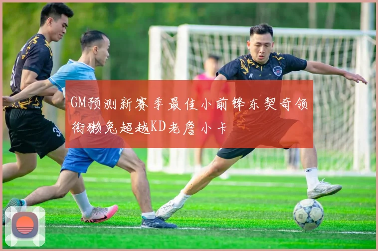 GM预测新赛季最佳小前锋东契奇领衔獭兔超越KD老詹小卡
