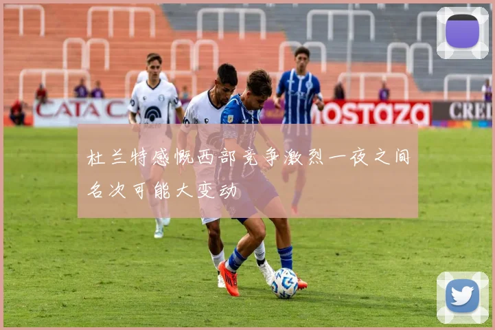 杜兰特感慨西部竞争激烈一夜之间名次可能大变动