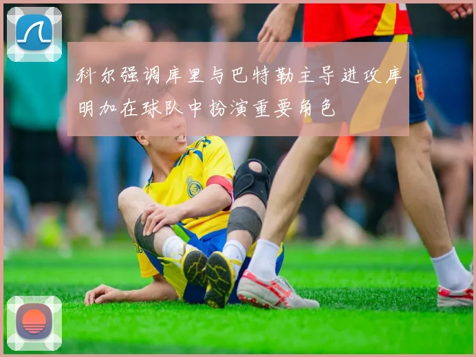 科尔强调库里与巴特勒主导进攻库明加在球队中扮演重要角色