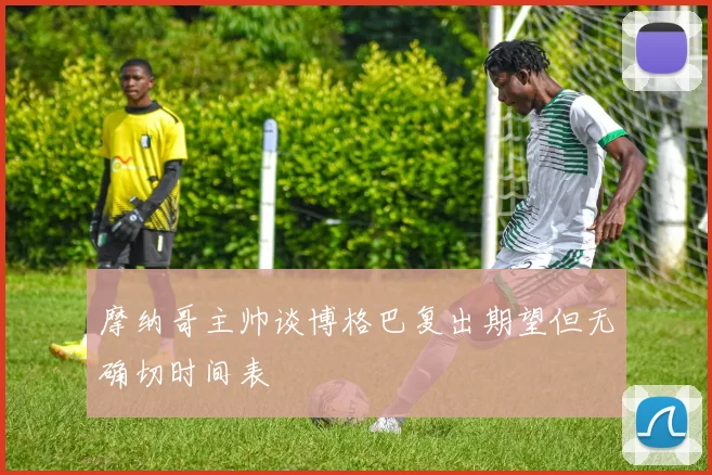 摩纳哥主帅谈博格巴复出期望但无确切时间表