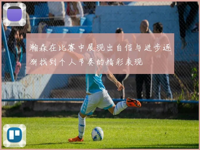瀚森在比赛中展现出自信与进步逐渐找到个人节奏的精彩表现